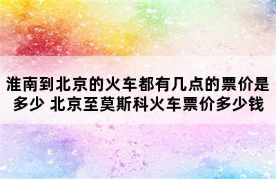 淮南到北京的火车都有几点的票价是多少 北京至莫斯科火车票价多少钱